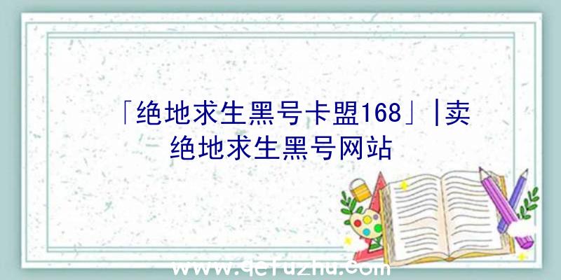 「绝地求生黑号卡盟168」|卖绝地求生黑号网站